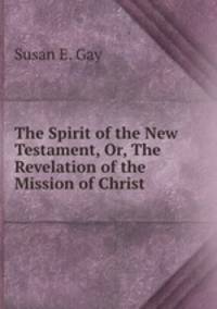 The Spirit of the New Testament, Or, The Revelation of the Mission of Christ