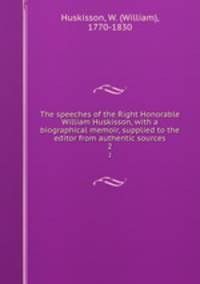 The speeches of the Right Honorable William Huskisson, with a biographical memoir, supplied to the editor from authentic sources. 2