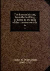 The Roman history, from the building of Rome to the ruin of the commonwealth . 6
