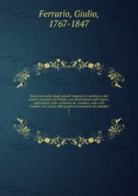 Storia ed analisi degli antichi romanzi di cavalleria e dei poemi romanzeschi d`Italia, con dissertazioni sull`origine, sugl`istituti, sulle cerimonie de` cavalieri, sulle corti d`amore, sui tornei, sulle giostre ed armature de` paladini. 2