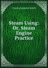 Steam Using: Or, Steam Engine Practice
