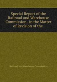 Special Report of the Railroad and Warehouse Commission . in the Matter of Revision of the .