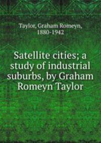 Satellite cities; a study of industrial suburbs, by Graham Romeyn Taylor