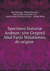 Specimen histori? Arabum: sive Gregorii Abul Farjii Malatiensis, de origine .