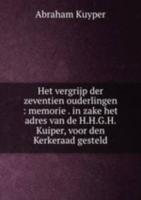Het vergrijp der zeventien ouderlingen : memorie . in zake het adres van de H.H.G.H. Kuiper, voor den Kerkeraad gesteld
