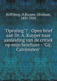"Opruiing"? : Open brief aan Dr. A. Kuyper naar aanleiding van de critiek op mijn brochure : "Gij, Calvinisten"