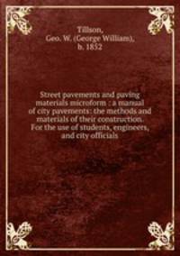 Street pavements and paving materials microform : a manual of city pavements: the methods and materials of their construction. For the use of students, engineers, and city officials