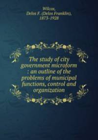 The study of city government microform : an outline of the problems of municipal functions, control and organization