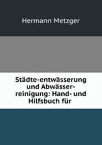 Stadte-entwasserung und Abwasser-reinigung: Hand- und Hilfsbuch fur .