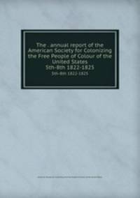 The . annual report of the American Society for Colonizing the Free People of Colour of the United States. 5th-8th 1822-1825