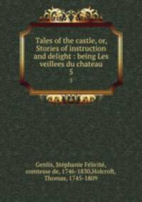 Tales of the castle, or, Stories of instruction and delight : being Les veillees du chateau. 5