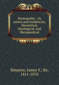 Homopathy : its tenets and tendencies, theoretical, theological, and therapeutical
