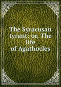 The Syracusan tyrant: or, The life of Agathocles