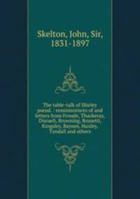 The table-talk of Shirley pseud. : reminiscences of and letters from Froude, Thackeray, Disraeli, Browning, Rossetti, Kingsley, Baynes, Huxley, Tyndall and others
