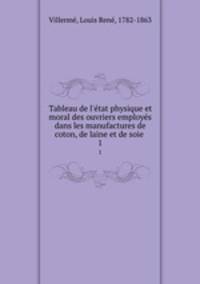 Tableau de l`etat physique et moral des ouvriers employes dans les manufactures de coton, de laine et de soie . 1