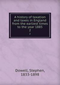 A history of taxation and taxes in England from the earliest times to the year 1885. 2