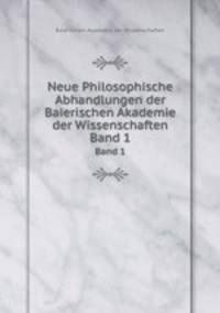 Neue Philosophische Abhandlungen der Baierischen Akademie der Wissenschaften. Band 1