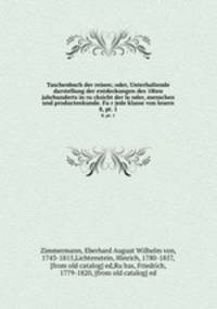 Taschenbuch der reisen; oder, Unterhaltende darstellung der entdeckungen des 18ten jahrhunderts in rucksicht der lander, menschen und productenkunde. Fur jede klasse von lesern. 8, pt. 1