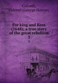 For king and Kent (1648); a true story of the great rebellion. 3