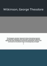 The Newgate calendar improved; being interesting memoirs of notorious characters who have been convicted of offences against the laws of England, during the seventeenth century; and continued to the present time, chronologically arranged. 1