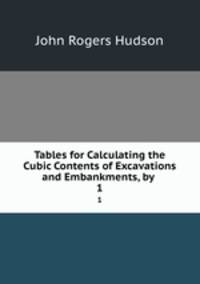 Tables for Calculating the Cubic Contents of Excavations and Embankments, by .. 1