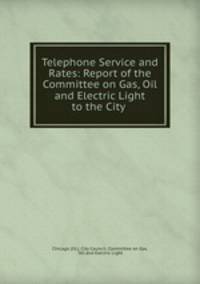 Telephone Service and Rates: Report of the Committee on Gas, Oil and Electric Light to the City .