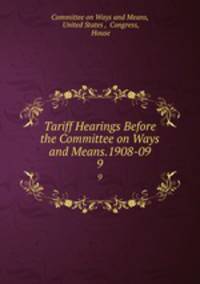 Tariff Hearings Before the Committee on Ways and Means.1908-09.. 9
