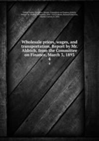 Wholesale prices, wages, and transportation. Report by Mr. Aldrich, from the Committee on Finance, March 3, 1893. 4