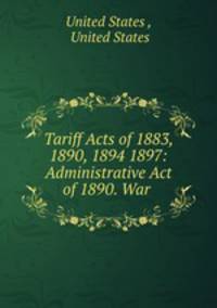 Tariff Acts of 1883, 1890, 1894 1897: Administrative Act of 1890. War .