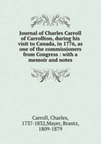 Journal of Charles Carroll of Carrollton, during his visit to Canada, in 1776, as one of the commissioners from Congress : with a memoir and notes