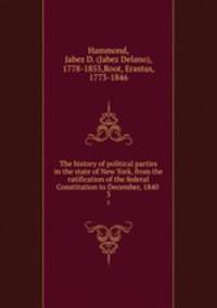 The history of political parties in the state of New York, from the ratification of the federal Constitution to December, 1840 . 3