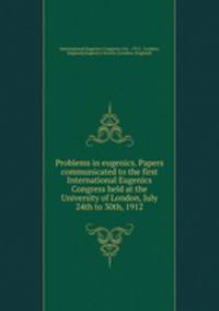 Problems in eugenics. Papers communicated to the first International Eugenics Congress held at the University of London, July 24th to 30th, 1912
