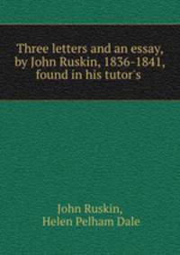 Three letters and an essay, by John Ruskin, 1836-1841, found in his tutor
