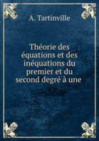 Theorie des equations et des inequations du premier et du second degre a une .