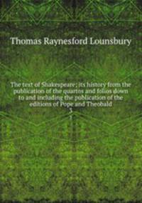 The text of Shakespeare; its history from the publication of the quartos and folios down to and including the publication of the editions of Pope and Theobald. 3