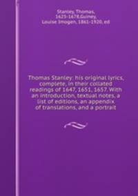 Thomas Stanley: his original lyrics, complete, in their collated readings of 1647, 1651, 1657. With an introduction, textual notes, a list of editions, an appendix of translations, and a portrait