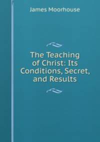 The Teaching of Christ: Its Conditions, Secret, and Results