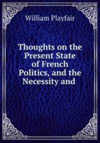 Thoughts on the Present State of French Politics, and the Necessity and .