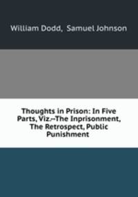 Thoughts in Prison: In Five Parts, Viz.--The Inprisonment, The Retrospect, Public Punishment .