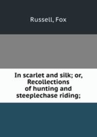 In scarlet and silk; or, Recollections of hunting and steeplechase riding;