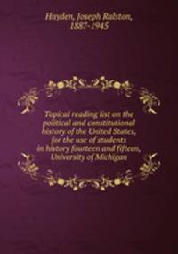 Topical reading list on the political and constitutional history of the United States, for the use of students in history fourteen and fifteen, University of Michigan
