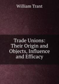Trade Unions: Their Origin and Objects, Influence and Efficacy