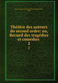 Theatre des auteurs du second ordre: ou, Recueil des tragedies et comedies .
