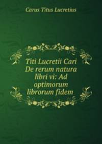 Titi Lucretii Cari De rerum natura libri vi: Ad optimorum librorum fidem .