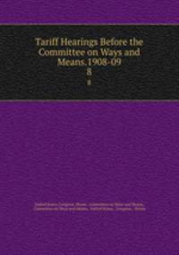 Tariff Hearings Before the Committee on Ways and Means.1908-09.. 8