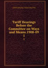 Tariff Hearings Before the Committee on Ways and Means.1908-09.. 1