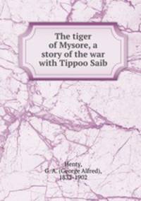 The tiger of Mysore, a story of the war with Tippoo Saib
