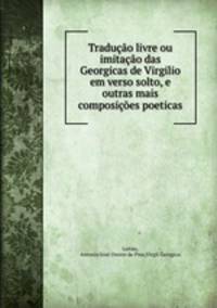 Traducao livre ou imitacao das Georgicas de Virgilio em verso solto, e outras mais composicoes poeticas