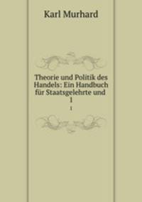 Theorie und Politik des Handels:. Ein Handbuch fr Staatsgelehrte und Gefchaftsmanner