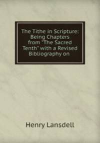 The Tithe in Scripture: Being Chapters from "The Sacred Tenth" with a Revised Bibliography on .